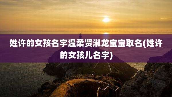姓许的女孩名字温柔贤淑龙宝宝取名(姓许的女孩儿名字)