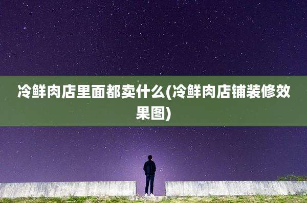 冷鲜肉店里面都卖什么(冷鲜肉店铺装修效果图)