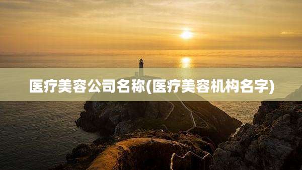 医疗美容公司名称(医疗美容机构名字)