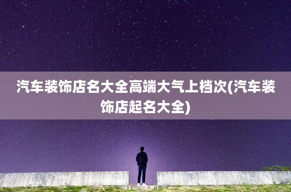 汽车装饰店名大全高端大气上档次(汽车装饰店起名大全)