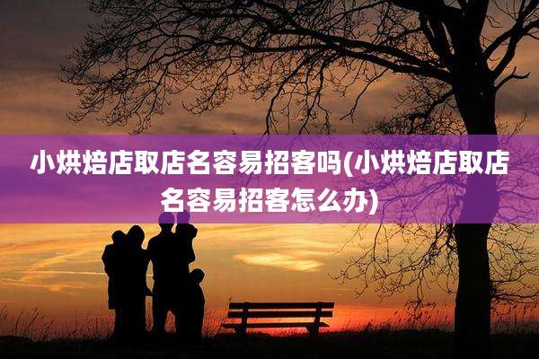 小烘焙店取店名容易招客吗(小烘焙店取店名容易招客怎么办)