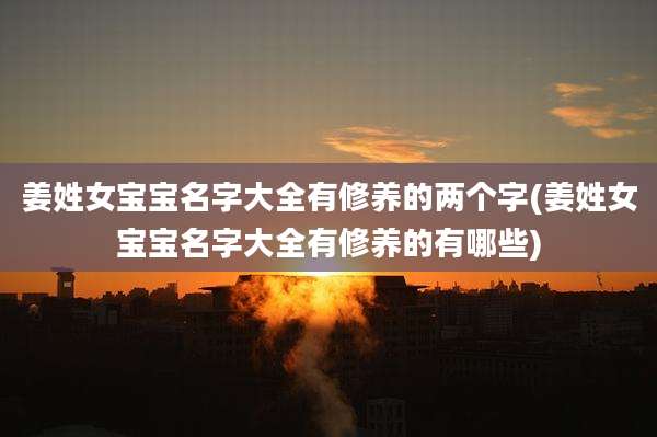 姜姓女宝宝名字大全有修养的两个字(姜姓女宝宝名字大全有修养的有哪些)
