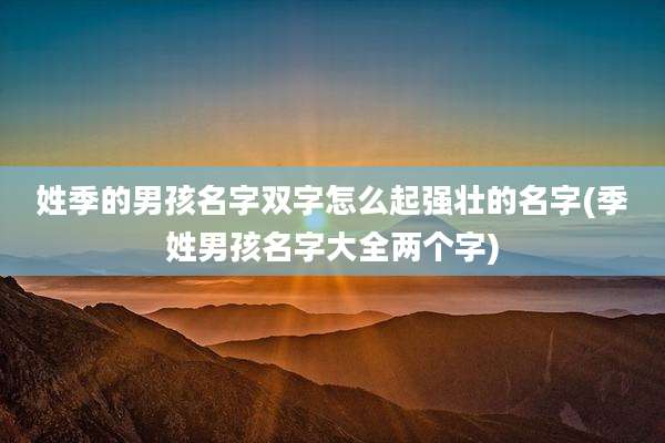 姓季的男孩名字双字怎么起强壮的名字(季姓男孩名字大全两个字)