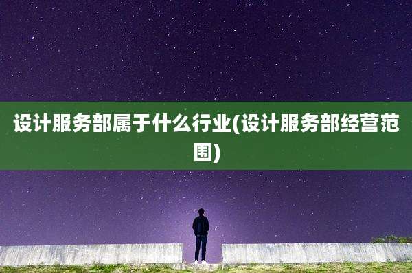 设计服务部属于什么行业(设计服务部经营范围)