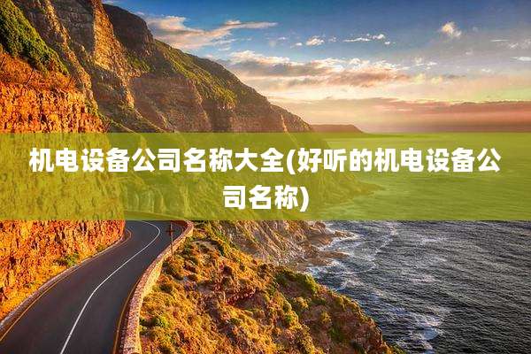 机电设备公司名称大全(好听的机电设备公司名称)
