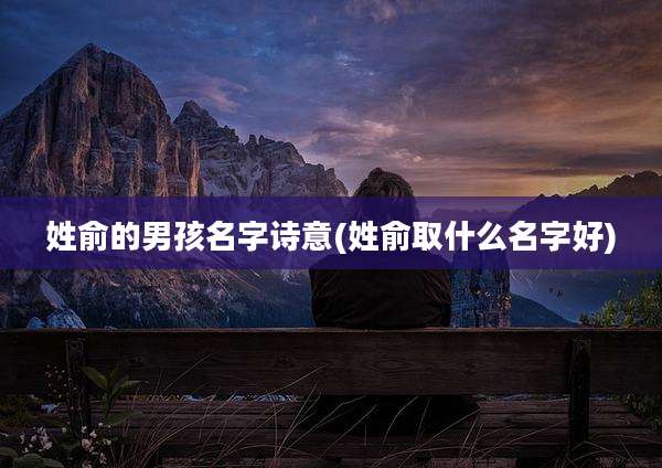 姓俞的男孩名字诗意(姓俞取什么名字好)