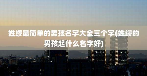 姓缪最简单的男孩名字大全三个字(姓缪的男孩起什么名字好)