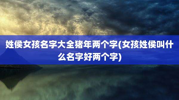 姓侯女孩名字大全猪年两个字(女孩姓侯叫什么名字好两个字)