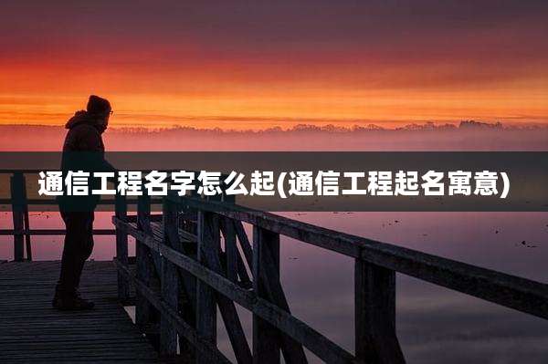 通信工程名字怎么起(通信工程起名寓意)