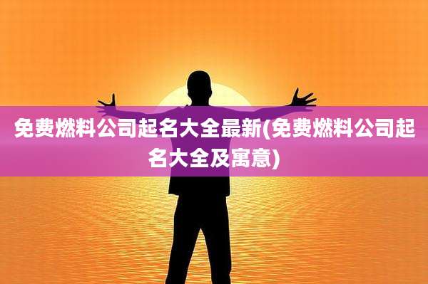 免费燃料公司起名大全最新(免费燃料公司起名大全及寓意)