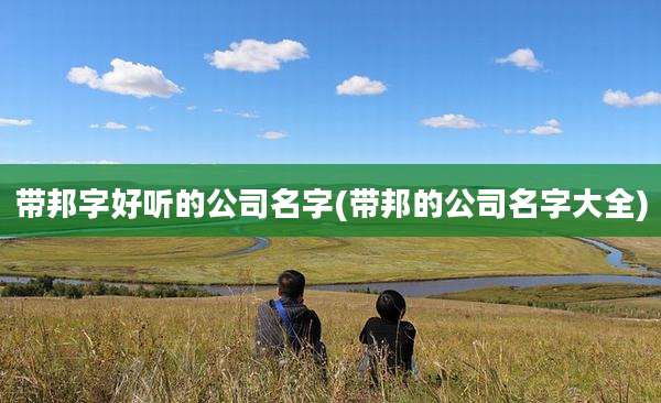 带邦字好听的公司名字(带邦的公司名字大全)
