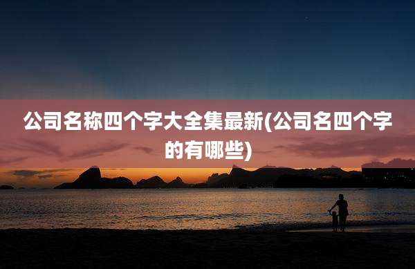 公司名称四个字大全集最新(公司名四个字的有哪些)