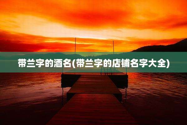 带兰字的酒名(带兰字的店铺名字大全)
