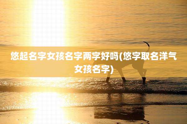 悠起名字女孩名字两字好吗(悠字取名洋气女孩名字)