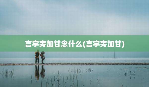 言字旁加甘念什么(言字旁加甘)
