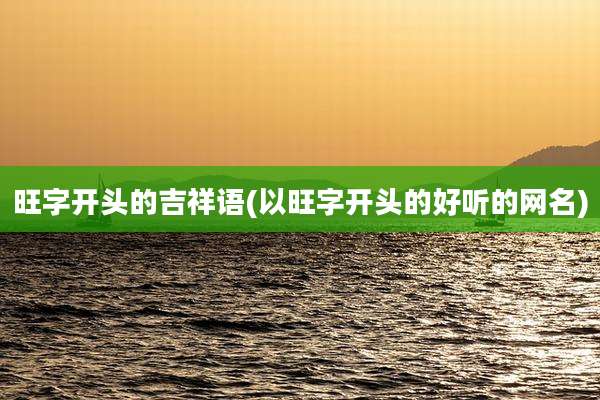 旺字开头的吉祥语(以旺字开头的好听的网名)