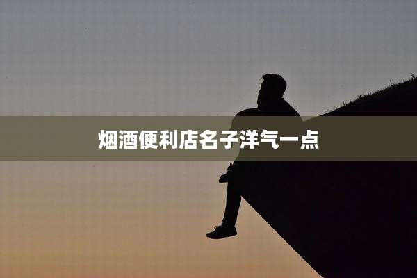 烟酒便利店名子洋气一点