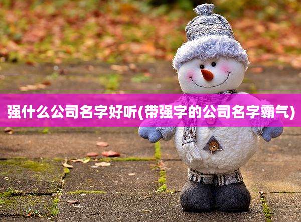 强什么公司名字好听(带强字的公司名字霸气)