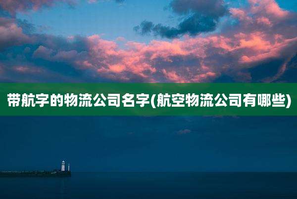 带航字的物流公司名字(航空物流公司有哪些)