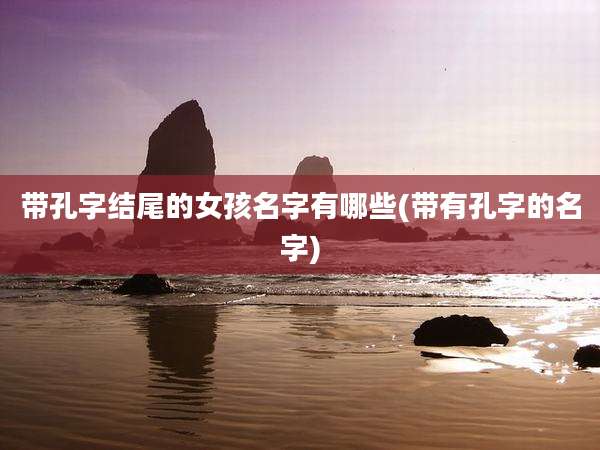 带孔字结尾的女孩名字有哪些(带有孔字的名字)