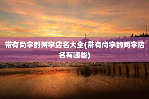 带有尚字的两字店名大全(带有尚字的两字店名有哪些)