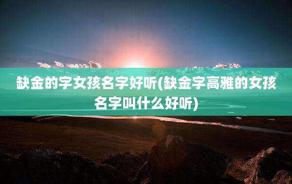 缺金的字女孩名字好听(缺金字高雅的女孩名字叫什么好听)