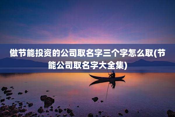 做节能投资的公司取名字三个字怎么取(节能公司取名字大全集)