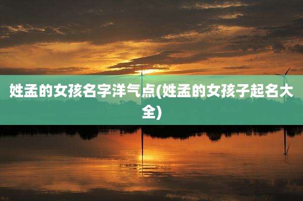 姓孟的女孩名字洋气点(姓孟的女孩子起名大全)