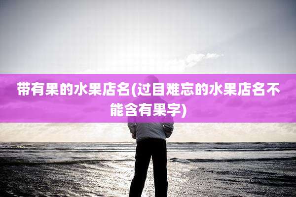 带有果的水果店名(过目难忘的水果店名不能含有果字)