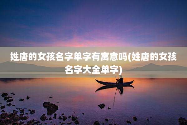 姓唐的女孩名字单字有寓意吗(姓唐的女孩名字大全单字)