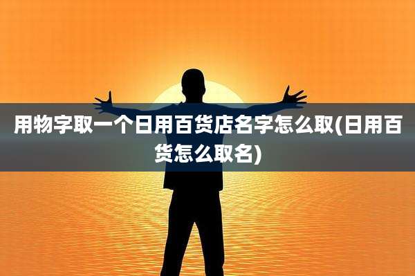 用物字取一个日用百货店名字怎么取(日用百货怎么取名)