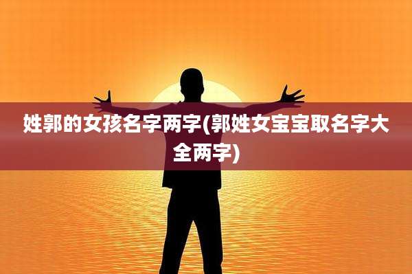 姓郭的女孩名字两字(郭姓女宝宝取名字大全两字)