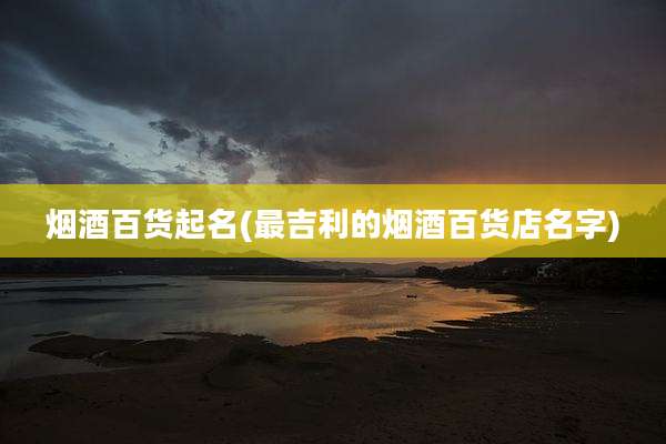 烟酒百货起名(最吉利的烟酒百货店名字)