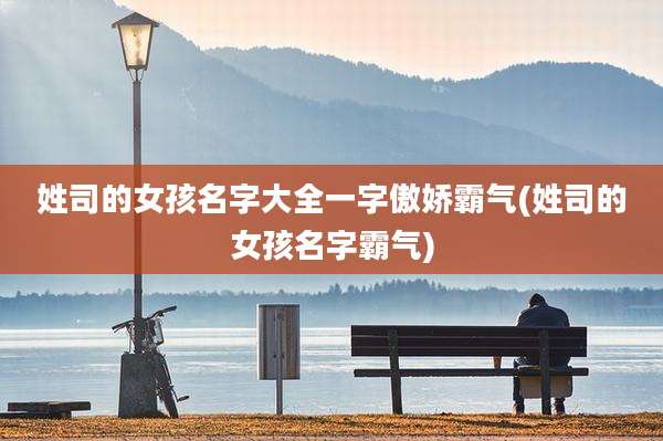姓司的女孩名字大全一字傲娇霸气(姓司的女孩名字霸气)