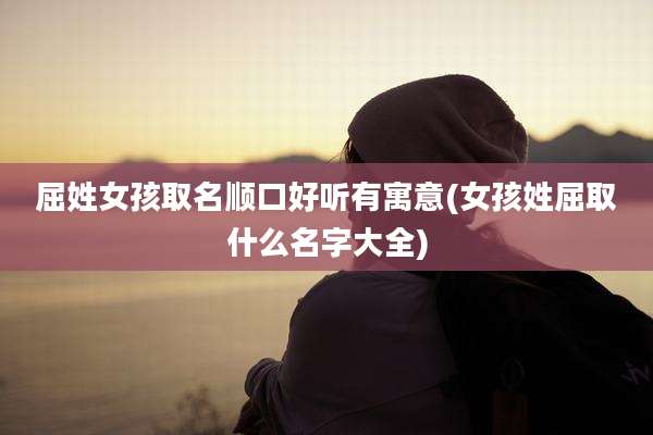屈姓女孩取名顺口好听有寓意(女孩姓屈取什么名字大全)