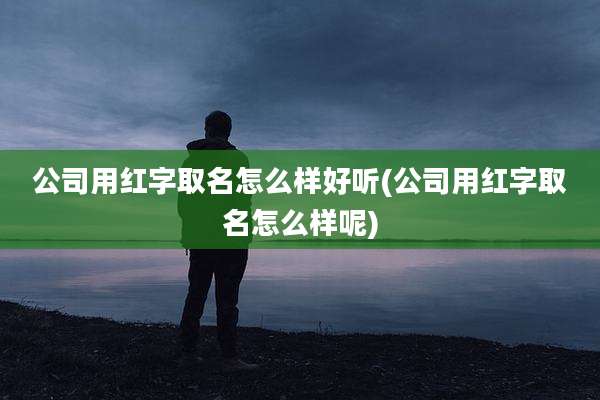 公司用红字取名怎么样好听(公司用红字取名怎么样呢)