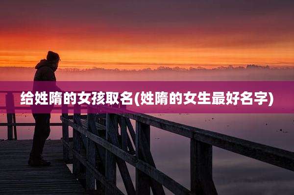 给姓隋的女孩取名(姓隋的女生最好名字)