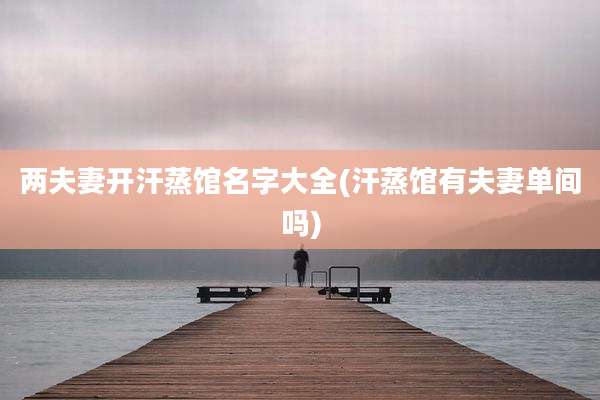 两夫妻开汗蒸馆名字大全(汗蒸馆有夫妻单间吗)