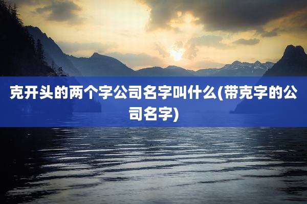 克开头的两个字公司名字叫什么(带克字的公司名字)