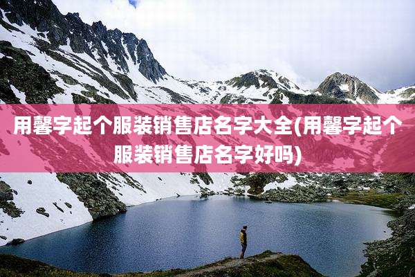 用馨字起个服装销售店名字大全(用馨字起个服装销售店名字好吗)
