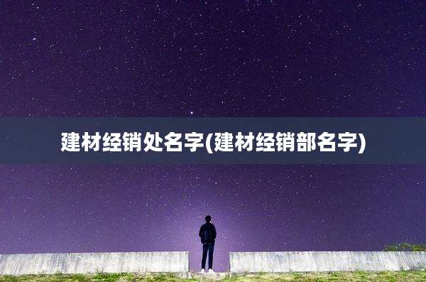 建材经销处名字(建材经销部名字)