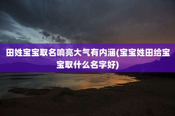 田姓宝宝取名响亮大气有内涵(宝宝姓田给宝宝取什么名字好)