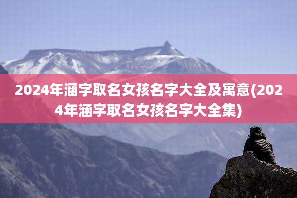 2024年涵字取名女孩名字大全及寓意(2024年涵字取名女孩名字大全集)
