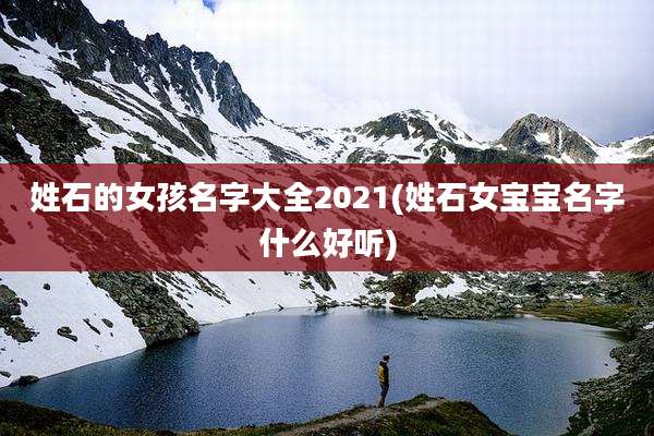 姓石的女孩名字大全2021(姓石女宝宝名字什么好听)