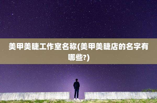 美甲美睫工作室名称(美甲美睫店的名字有哪些?)