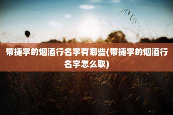 带捷字的烟酒行名字有哪些(带捷字的烟酒行名字怎么取)