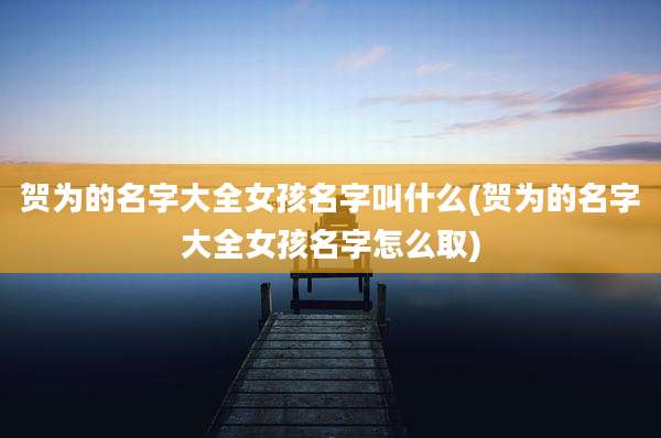 贺为的名字大全女孩名字叫什么(贺为的名字大全女孩名字怎么取)