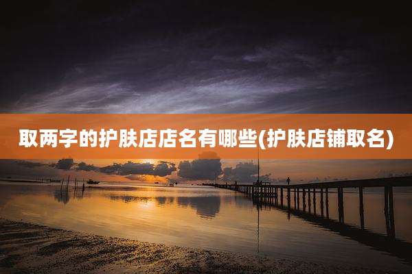 取两字的护肤店店名有哪些(护肤店铺取名)