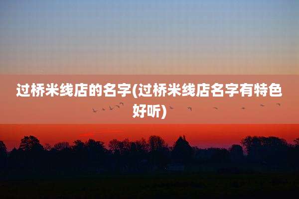 过桥米线店的名字(过桥米线店名字有特色好听)