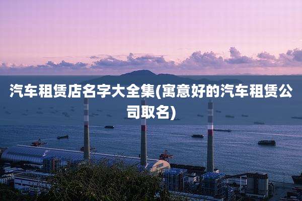 汽车租赁店名字大全集(寓意好的汽车租赁公司取名)